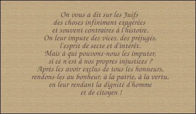 27 septembre 1791 > Aux derniers jours de la Constituante, un homme finit par convaincre et faire voter les députés pour l'émancipation des Juifs et leur citoyenneté de plein droit et sans restriction. Qui prononce ces paroles ?