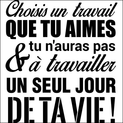Qui a dit : "Choisis un travail que tu aimes, et tu nauras pas à travailler un seul jour de ta vie" ?