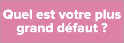 Quel est ton plus grand défaut ?