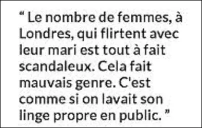 Quel écrivain a dit : ''Le nombre de femmes à Londres qui flirtent avec leur mari est tout à fait scandaleux. Cela fait mauvais genre. C'est comme si on lavait son linge propre en public.'' ?