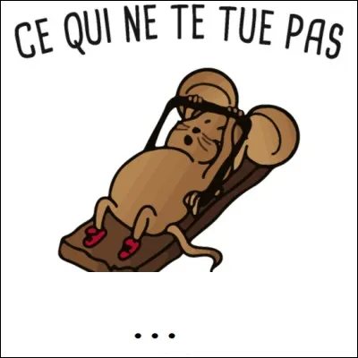 Ce qui ne tue pas rend plus...