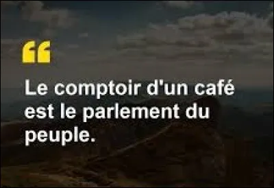 Et on clôt ce quiz par une petite citation. Quel écrivain a dit ''Le comptoir d'un café est le parlement du peuple.'' ?