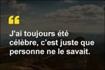 Et on cl&ocirc;t ce quiz par une petite citation. Quelle chanteuse a dit : ''J'ai toujours &eacute;t&eacute; c&eacute;l&egrave;bre, c'est juste que personne ne le savait. '' ? (Pas pr&eacute;tentieuse, non ? ).