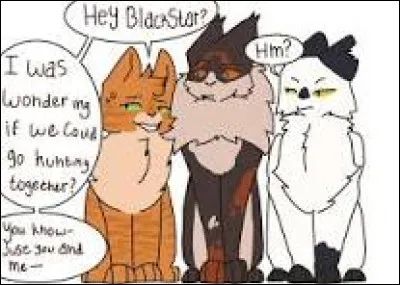 Commençons une histoire.
Tu es un chaton du Clan du Tonnerre nommée Petite Boule Noire. Tu as un pelage gris perle rayé noir et des yeux verts. Tu es la fille de Fleur de Bruyère et Pelage de Poussière, sur de Petit Bois, un matou noir et brun. Ta mère vous permet de visiter le camp, mais à une seule condition : vous vous faites accompagner par un guerrier. Carte blanche, qui choisis-tu ?