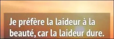 Et on termine par une petite citation sur la beauté, enfin presque. Quel chanteur a dit : ''Je préfère la laideur à la beauté, car la laideur dure. '' ?