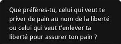 Et on clôt ce quiz par une petite citation. 
Quel écrivain a dit : ''Que préfères-tu, celui qui veut te priver de pain au nom de la liberté ou celui qui veut t'enlever ta liberté pour assurer ton pain ? '' ?