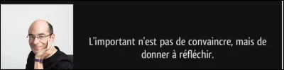 Qui est l'auteur de cette phrase : "L'importance n'est pas de convaincre mais de donner à réfléchir" ?