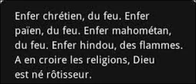 Et clôturons ce quiz par une petite citation. Quel écrivain a dit : « Enfer chrétien, du feu. Enfer païen, du feu. Enfer mahométan, du feu. Enfer hindou, des flammes. À en croire les religions, Dieu est né rôtisseur » ?