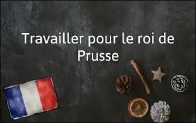 Que signifie l'expression "travailler pour le Roi de Prusse" ?