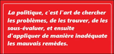 Et on clôt ce quiz par une petite citation. Quel membre des Marx Brothers a dit : ''La politique, c'est l'art de chercher les problèmes, de les trouver, de les sous-évaluer, et ensuite d'appliquer de manière inadéquate les mauvais remèdes'' ?