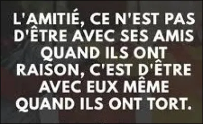 Et on clôt ce quiz par une petite citation. Quel écrivain et politique, entre autres, a dit : ''L'amitié ce n'est pas d'être avec ses amis quand ils ont raison, c'est d'être avec eux même quand ils ont tort.'' ?
