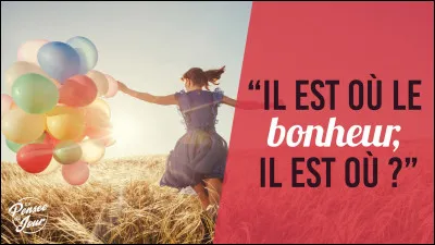 C'est la question que je me pose : Il est où le bonheur, il est où ?