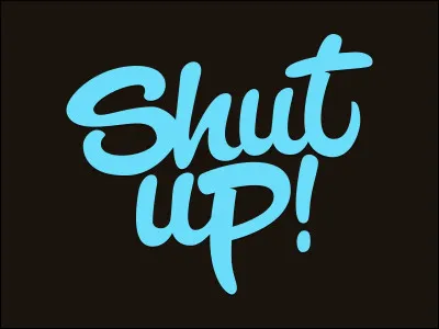 Il me vient l'envie soudaine de vous dire : Shut Up !