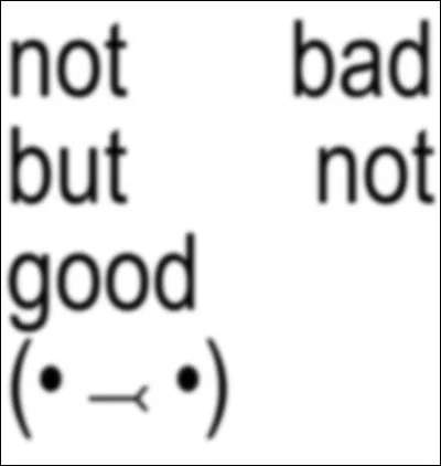 J'ai dit l'iconique phrase "not bad but not good" :