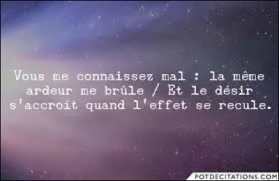 Vous me connaissez mal, la même ardeur me brûle 
Et le désir s'accroît quand l'effet se recule !
