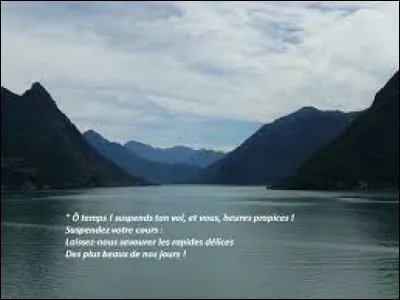 Ô temps ! Suspends ton vol, et vous, heures propices Suspendez votre cours 
Laissez-nous savourer les rapides délices 
Des plus beaux de nos jours