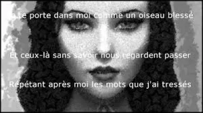 Mon bel amour, mon cher amour, ma déchirure 
Je te porte dans moi comme un oiseau blessé 
Et ceux-là sans savoir nous regardent passer 
Répétant après moi les mots que j'ai tressés 
Et qui pour tes grands yeux tout aussitôt moururent