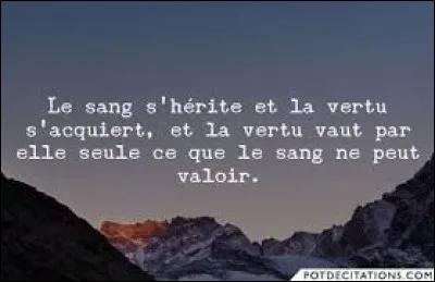 ''Le sang s'hérite et la vertu s'acquiert. Et la vertu vaut par elle seule ce que le sang ne peut valoir ! ''
