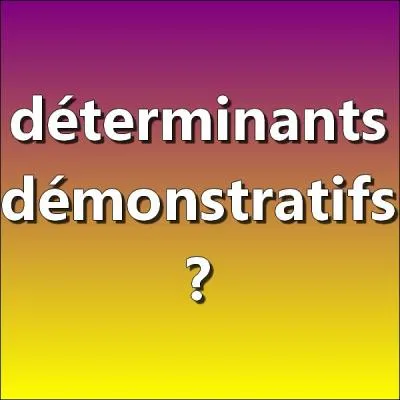 Parmi les dterminants suivants, lesquels sont des dterminants dmonstratifs ?