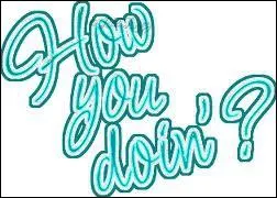 La formule  How YOU're doing , prononce avec un ton adquat, a t rendue clbre par un personnage de srie TV trs connu, lequel ?