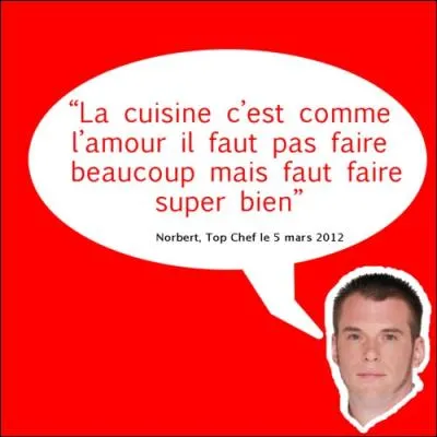 Ah ! Norbert, candidat prolifique en phrases   cultissimes , durant la saison 3 de Top Chef. A quelle place de ce concours culinaire tlvis a-t-il termin ?