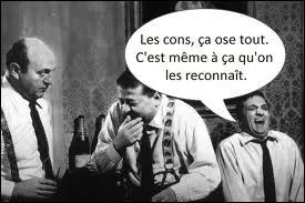  Les cons, a ose tout. C'est mme  a qu'on les reconnat.   provient d'une scne mythique dans la cuisine ...