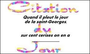 Compltez ce proverbe :  Quand il pleut le jour de la saint Georges, sur cent cerises on en a __________.  