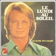 Compltez cette chanson de Claude Franois :  Le lundi au soleil, c'est quelque chose qu'on n'aura jamais, chaque fois c'est pareil .....  