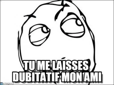 Essayons cette remarque, qui m'amuse toujours autant : Dubitatif, c'est en un seul mot hein, ça ne veut pas dire éjaculateur précoce !