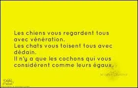 Qui a dit : "Les chiens vous regardent tous avec vénération, les chats vous toisent avec dédain. Il n'y a que les cochons qui vous considèrent comme leurs égaux" ?