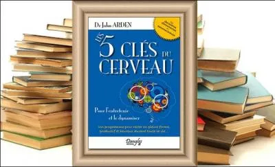 Connaissez-vous les cinq facteurs clés du cerveau pour l'entretenir et le dynamiser ? (Ouvrage du Dr. John Arde, spécialiste en neurosciences)