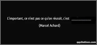 Achevez cette citation de Marcel Achard : «L'important, ce n'est pas ce qu'on réussit, c'est .