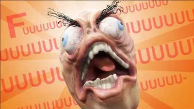 Admettons que vous éclatiez de rage, qu'aller vous péter ?