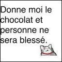 Donne-moi du chocolat, et il ne sera pas fait de blessés. Tu ___ compris ?