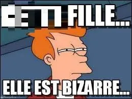 Pourquoi ______ fille est-elle bizarre ?