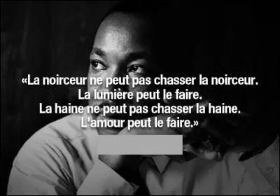 Qui a dit : "La noirceur ne peut pas chasser la noirceur. La lumière peut le faire. La haine ne peut pas chasser la haine. L'amour peut le faire." ?