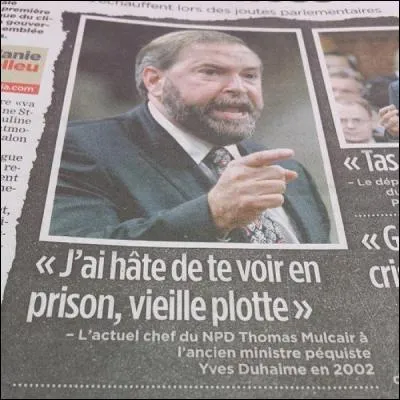 Restons avec Thomas Mulcair au langage si tourné vers le sexe. Normal c'est un anglophone. Les anglophones jurent surtout par le sexe et non par l'Eglise catholique. Alors qu'il naviguait sous la bannière libérale comment a-t-il insulté l'ancien ministre Yves Duhaime en se référant au sexe des femmes ?...