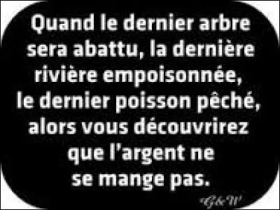 "Quand le dernier arbre sera abattu, la dernière rivière empoisonnée, le dernier poisson pêché, alors, vous découvrirez que l'argent ne se mange pas" est un proverbe :
