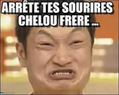 Je te trouve vraiment CHELOU.