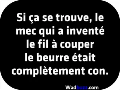 Ou encore que vous n'avez pas inventé le fil à couper le beurre !